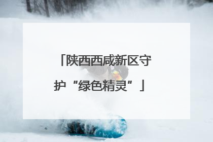 陕西西咸新区守护“绿色精灵”