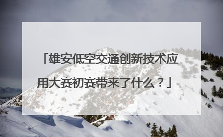 雄安低空交通创新技术应用大赛初赛带来了什么？