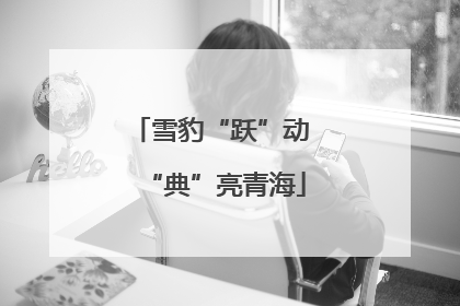 雪豹“跃”动 “典”亮青海