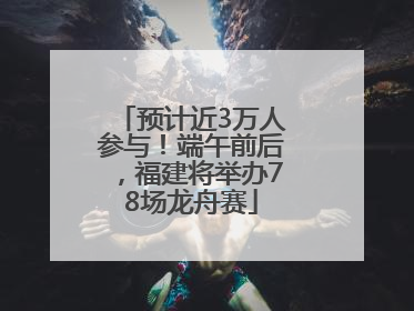 预计近3万人参与！端午前后，福建将举办78场龙舟赛