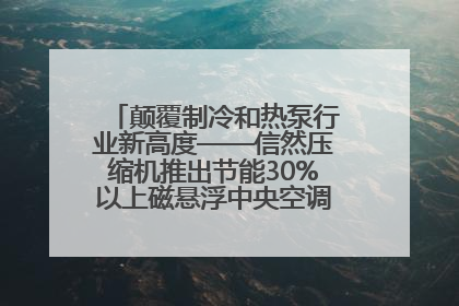 颠覆制冷和热泵行业新高度——信然压缩机推出节能30%以上磁悬浮中央空调和磁悬浮热泵
