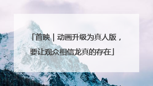 首映｜动画升级为真人版，要让观众相信龙真的存在
