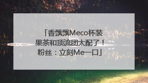 香飘飘Meco杯装果茶和顶流团太配了！粉丝：立刻Me一口