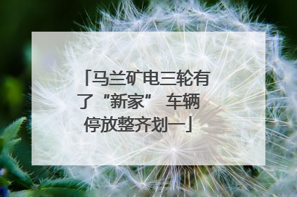 马兰矿电三轮有了“新家” 车辆停放整齐划一