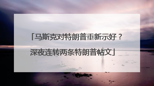马斯克对特朗普重新示好？深夜连转两条特朗普帖文