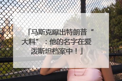 马斯克曝出特朗普“大料”：他的名字在爱泼斯坦档案中！