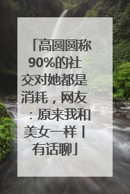 高圆圆称90%的社交对她都是消耗，网友：原来我和美女一样丨有话聊