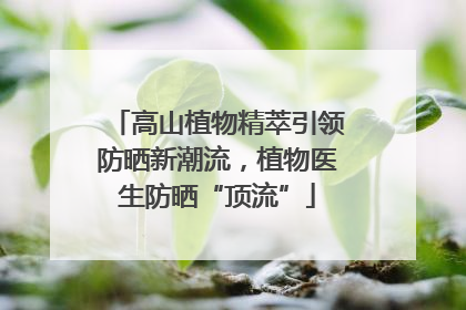 高山植物精萃引领防晒新潮流，植物医生防晒“顶流”