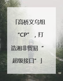 高桥义乌组“CP”，打造湘非贸易“超级接口”