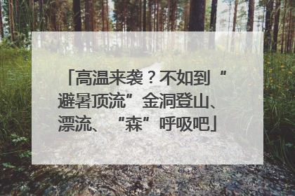 高温来袭？不如到“避暑顶流”金洞登山、漂流、“森”呼吸吧