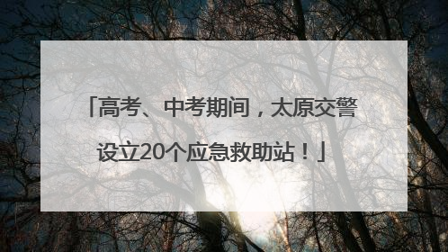 高考、中考期间，太原交警设立20个应急救助站！