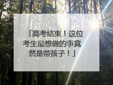 高考结束！这位考生最想做的事竟然是带孩子！