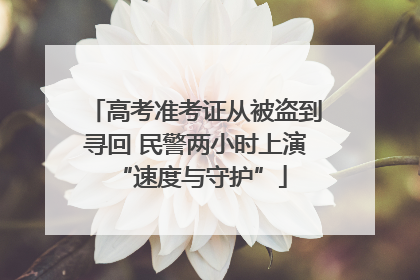 高考准考证从被盗到寻回 民警两小时上演 “速度与守护”