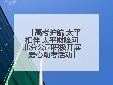 高考护航 太平相伴 太平财险河北分公司积极开展爱心助考活动