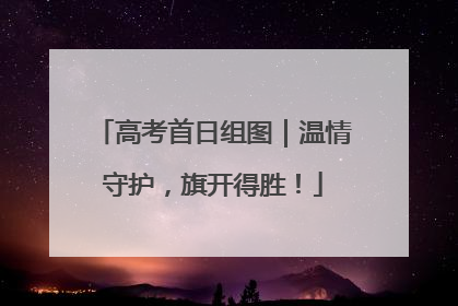 高考首日组图｜温情守护，旗开得胜！