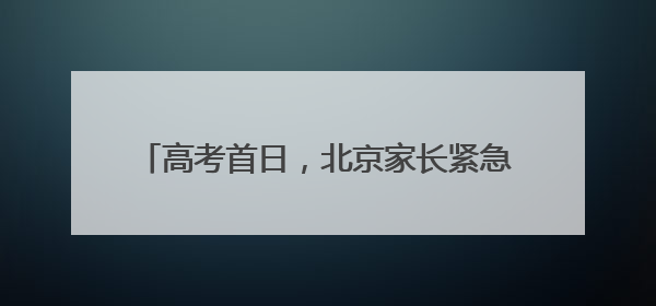 高考首日，北京家长紧急报警寻找一部手机……