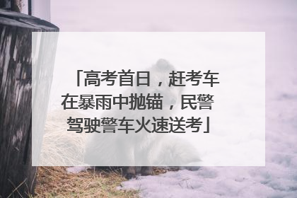 高考首日，赶考车在暴雨中抛锚，民警驾驶警车火速送考