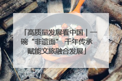 高质量发展看中国｜一碗“非遗面” 千年传承赋能文旅融合发展