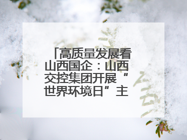 高质量发展看山西国企：山西交控集团开展“世界环境日”主题系列活动