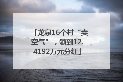 龙泉16个村“卖空气”，领到12.4192万元分红