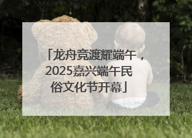 龙舟竞渡耀端午，2025嘉兴端午民俗文化节开幕