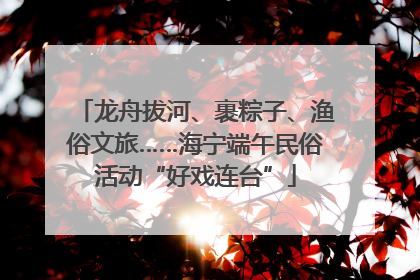 龙舟拔河、裹粽子、渔俗文旅……海宁端午民俗活动“好戏连台”