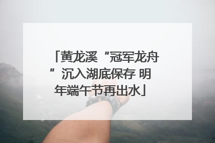 黄龙溪“冠军龙舟”沉入湖底保存 明年端午节再出水