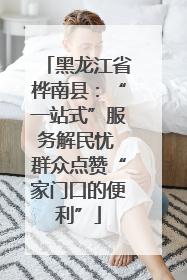 黑龙江省桦南县：“一站式”服务解民忧 群众点赞“家门口的便利”