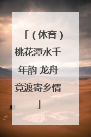 （体育）桃花潭水千年韵 龙舟竞渡寄乡情