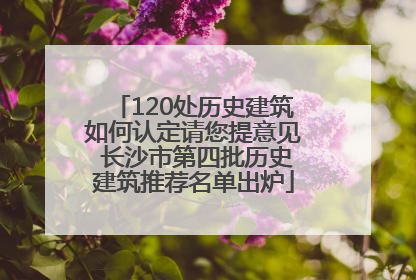 120处历史建筑如何认定请您提意见 长沙市第四批历史建筑推荐名单出炉
