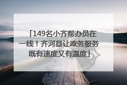 149名小齐帮办员在一线！齐河县让政务服务既有速度又有温度