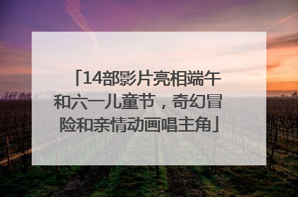14部影片亮相端午和六一儿童节，奇幻冒险和亲情动画唱主角