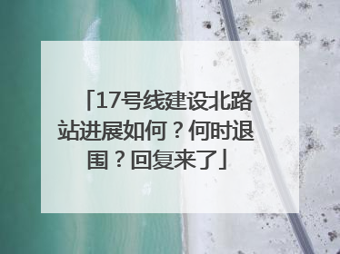 17号线建设北路站进展如何？何时退围？回复来了