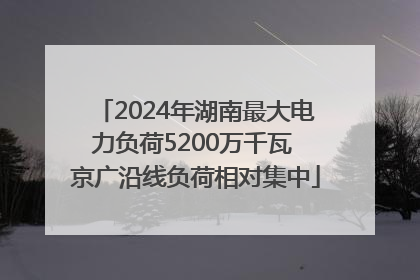 2024年湖南最大电力负荷5200万千瓦 京广沿线负荷相对集中