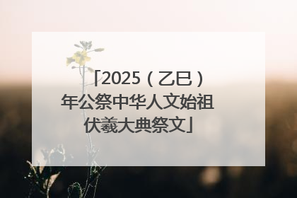 2025（乙巳）年公祭中华人文始祖伏羲大典祭文
