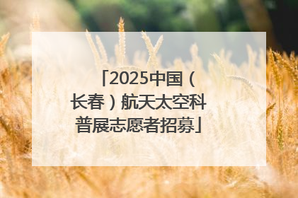 2025中国（长春）航天太空科普展志愿者招募