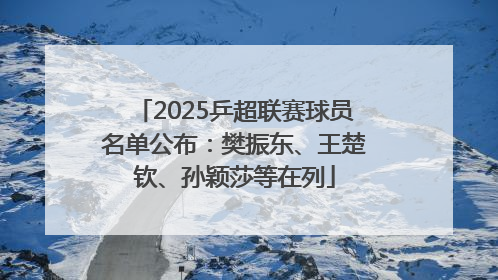 2025乒超联赛球员名单公布：樊振东、王楚钦、孙颖莎等在列