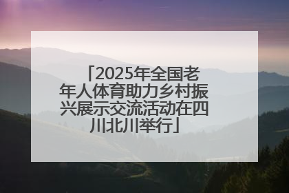 2025年全国老年人体育助力乡村振兴展示交流活动在四川北川举行