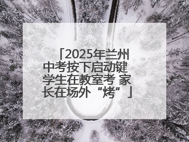 2025年兰州中考按下启动键 学生在教室考 家长在场外“烤”