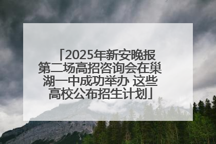 2025年新安晚报第二场高招咨询会在巢湖一中成功举办 这些高校公布招生计划