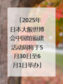 2025年日本大阪世博会中国馆福建活动周将于5月30日至6月1日举办