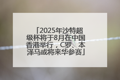 2025年沙特超级杯将于8月在中国香港举行，C罗、本泽马或将来华参赛