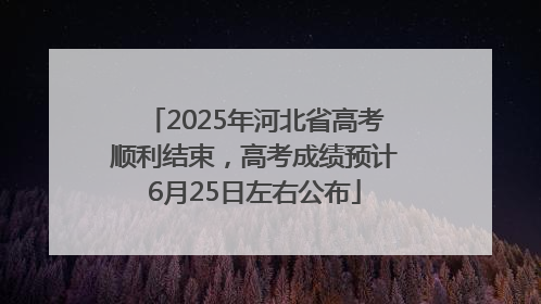 2025年河北省高考顺利结束，高考成绩预计6月25日左右公布