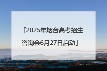 2025年烟台高考招生咨询会6月27日启动