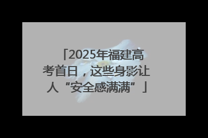 2025年福建高考首日，这些身影让人“安全感满满”