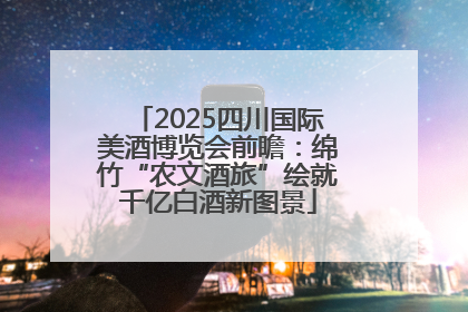 2025四川国际美酒博览会前瞻：绵竹“农文酒旅”绘就千亿白酒新图景