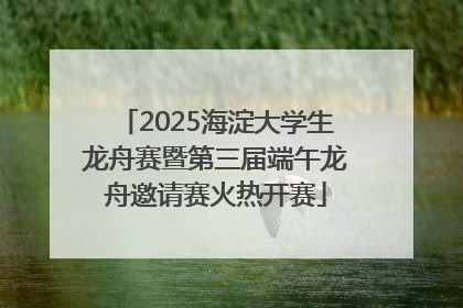 2025海淀大学生龙舟赛暨第三届端午龙舟邀请赛火热开赛