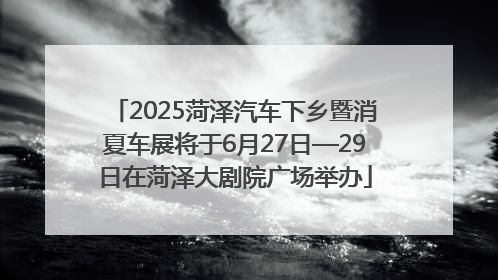 2025菏泽汽车下乡暨消夏车展将于6月27日—29日在菏泽大剧院广场举办