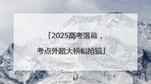 2025高考落幕，考点外超大横幅抢镜