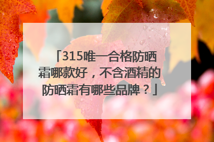 315唯一合格防晒霜哪款好，不含酒精的防晒霜有哪些品牌？